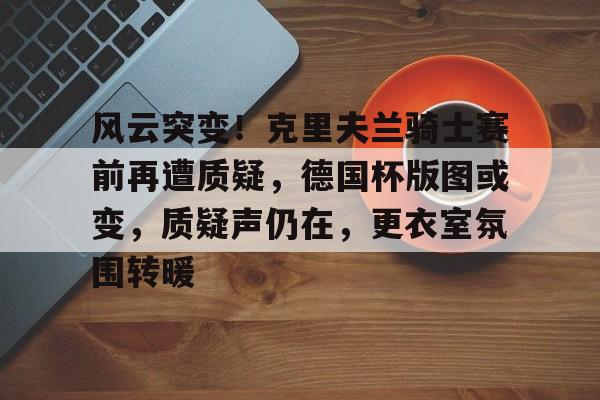 开云体育-风云突变！克里夫兰骑士赛前再遭质疑，德国杯版图或变，质疑声仍在，更衣室氛围转暖的简单介绍-开云体育